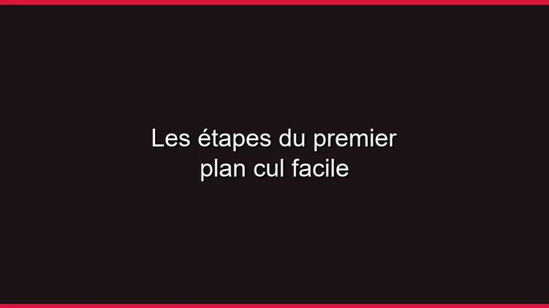 Les étapes du premier plan cul facile
