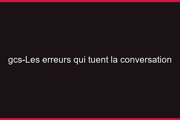 Les erreurs qui tuent la conversation