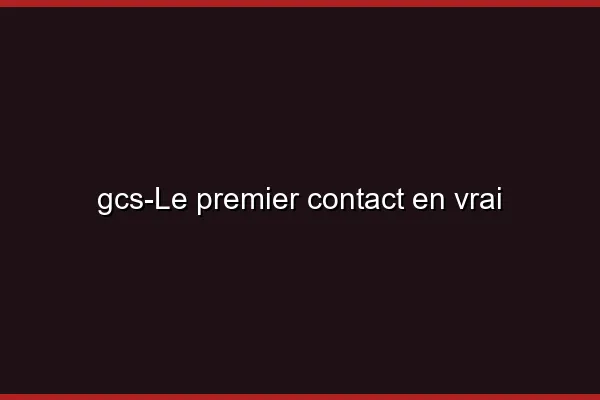 Le premier contact en vrai