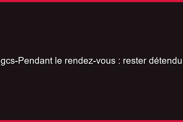 Pendant le rendez-vous : rester détendu