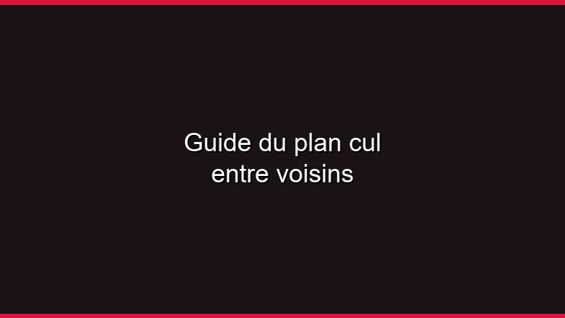 Guide du plan cul entre voisins