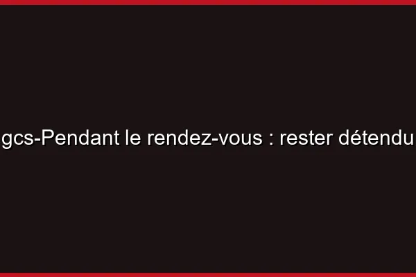 Pendant le rendez-vous : rester détendu