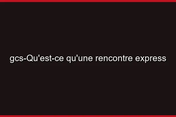Qu'est-ce qu'une rencontre express