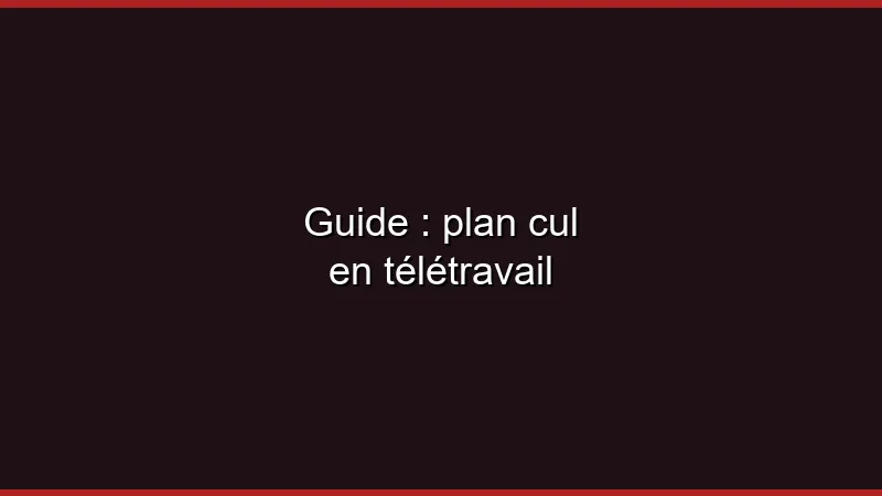 Guide : plan cul en télétravail