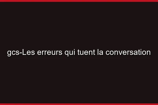 Les erreurs qui tuent la conversation