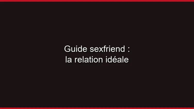 Guide sexfriend : la relation idéale